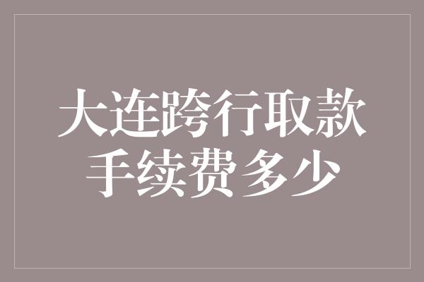 大连跨行取款手续费多少