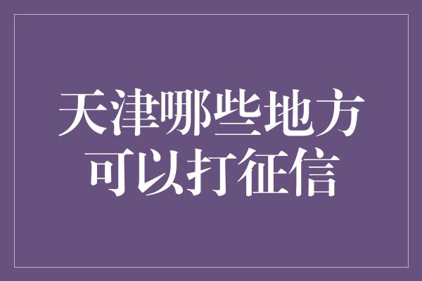 天津哪些地方可以打征信