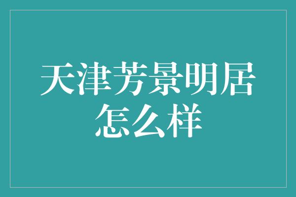 天津芳景明居怎么样