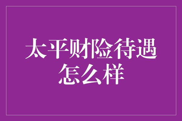 太平财险待遇怎么样