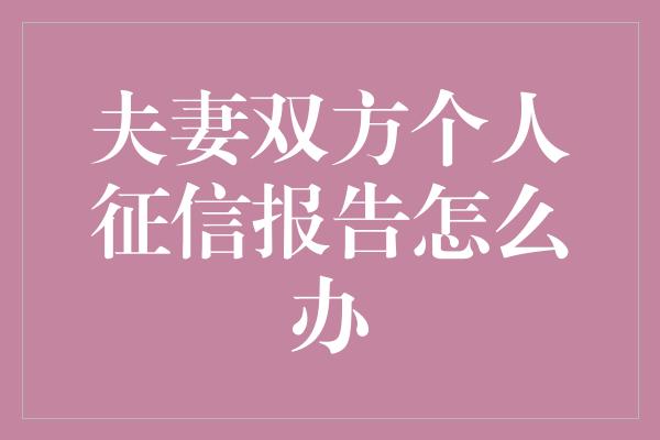 夫妻双方个人征信报告怎么办