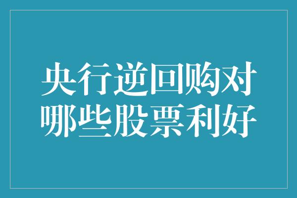 央行逆回购对哪些股票利好