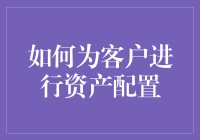 如何为客户进行科学合理的资产配置：打造个性化财富管理方案