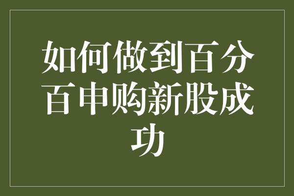 如何做到百分百申购新股成功