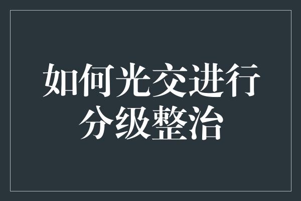 如何光交进行分级整治