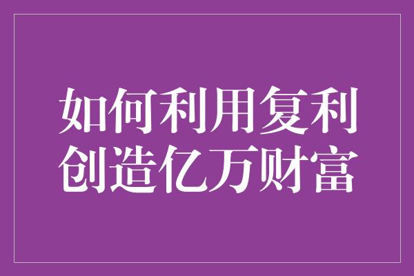 如何利用复利创造亿万财富