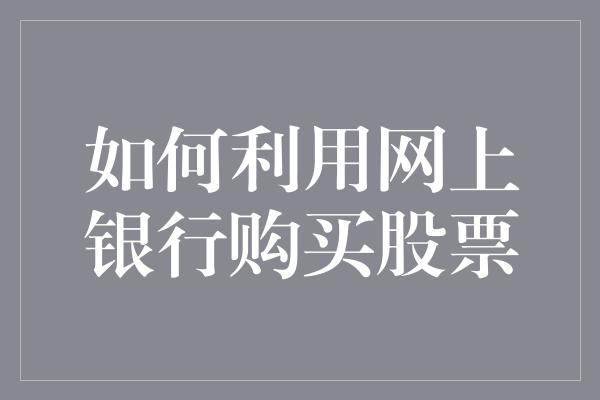 如何利用网上银行购买股票