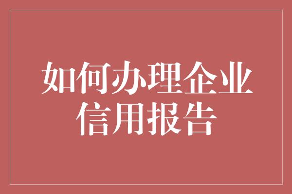 如何办理企业信用报告