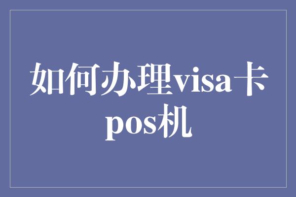 如何办理visa卡pos机