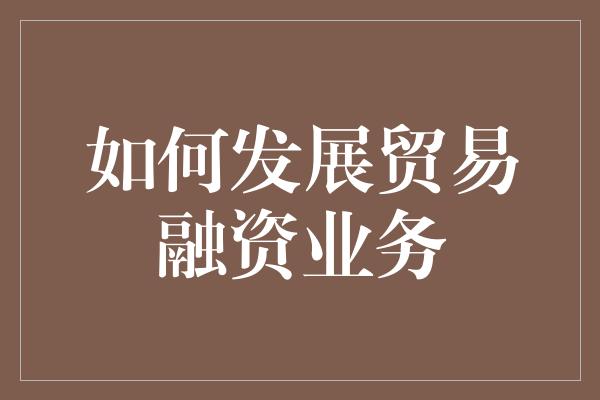 如何发展贸易融资业务