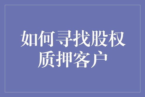 如何寻找股权质押客户