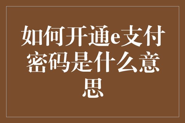 如何开通e支付密码是什么意思