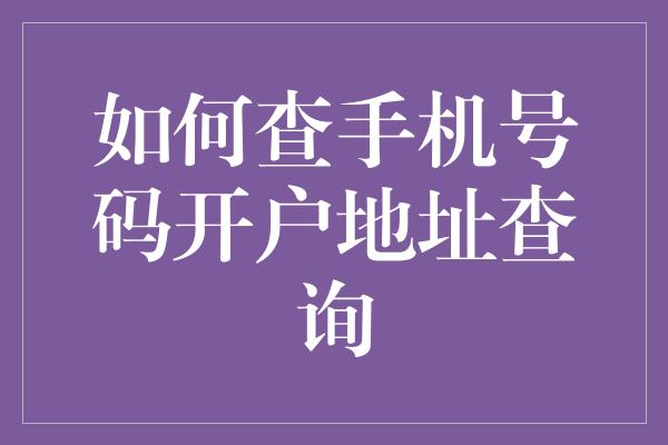 如何查手机号码开户地址查询