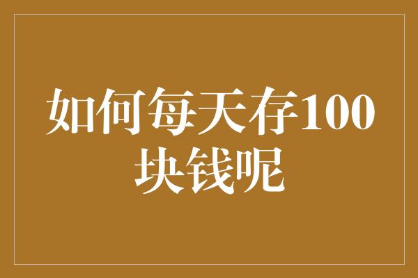 如何每天存100块钱呢