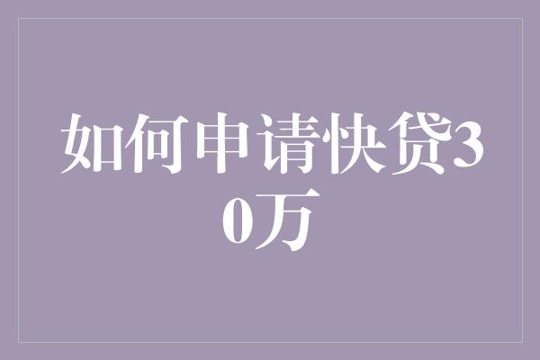 如何申请快贷30万