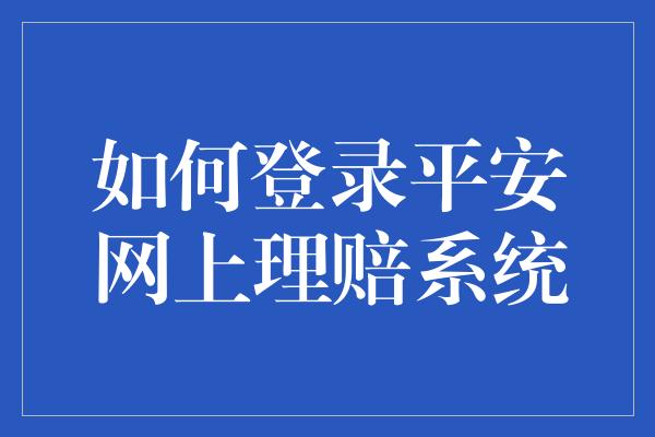 如何登录平安网上理赔系统