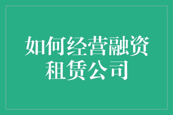 如何经营融资租赁公司