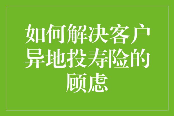 如何解决客户异地投寿险的顾虑