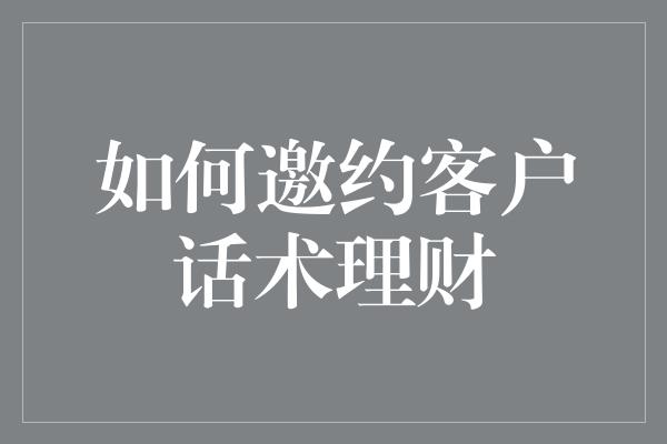 如何邀约客户话术理财