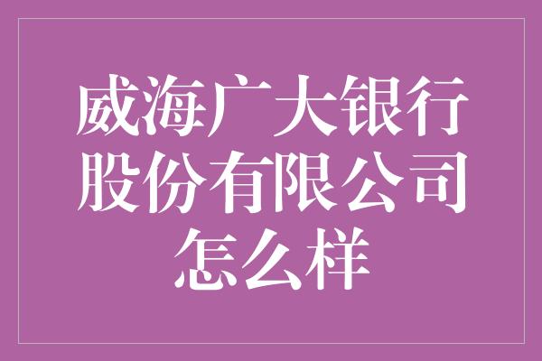 威海广大银行股份有限公司怎么样