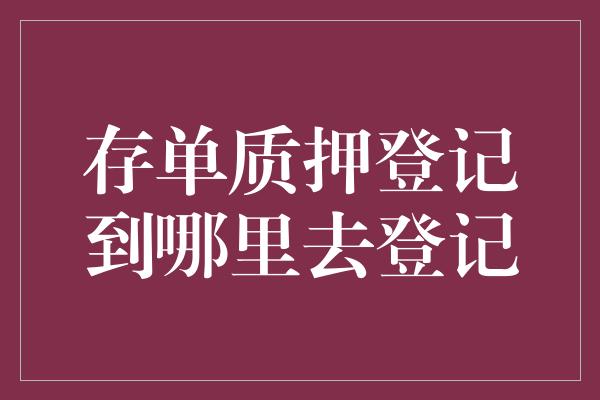 存单质押登记到哪里去登记