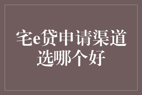 宅e贷申请渠道选哪个好