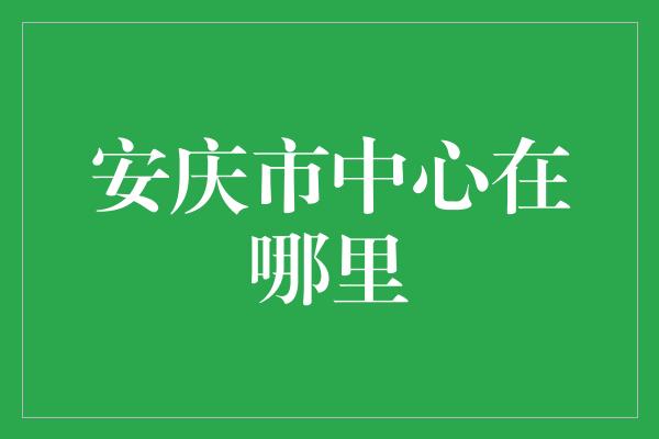 安庆市中心在哪里