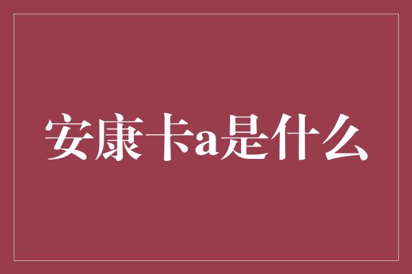 安康卡a是什么