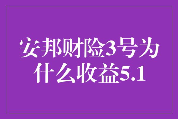 安邦财险3号为什么收益5.1