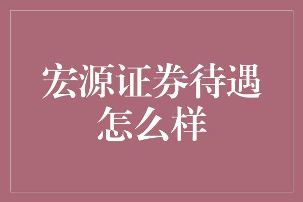 宏源证券待遇怎么样