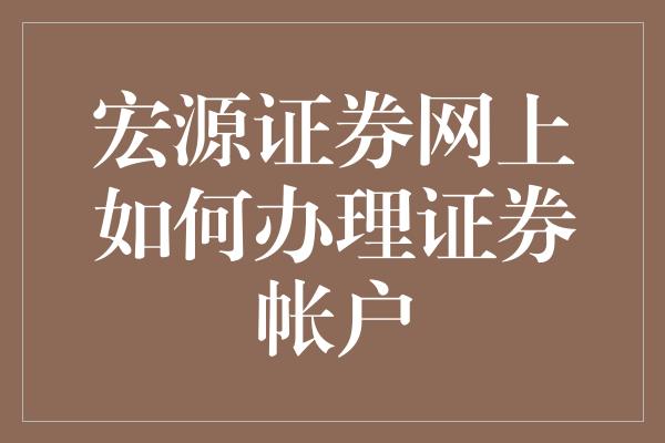 宏源证券网上如何办理证券帐户