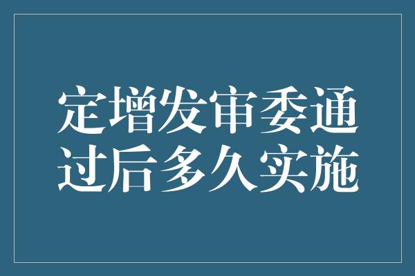 定增发审委通过后多久实施