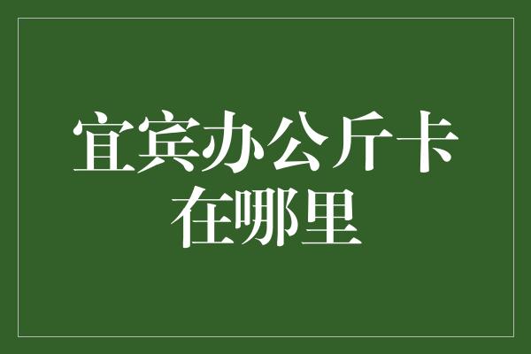 宜宾办公斤卡在哪里