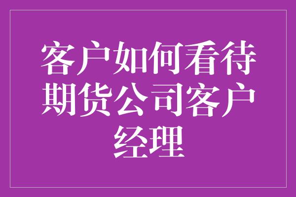 客户如何看待期货公司客户经理