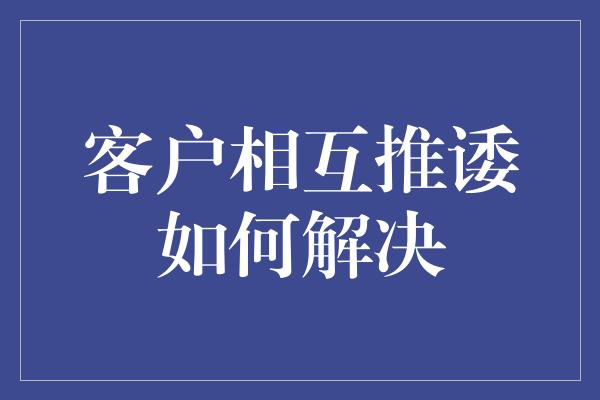 客户相互推诿如何解决