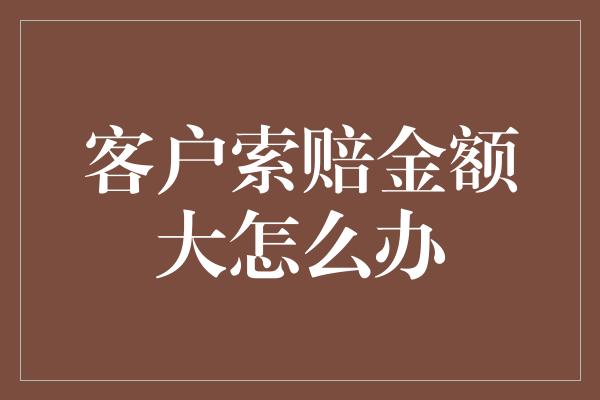 客户索赔金额大怎么办