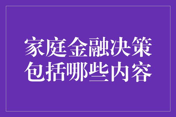 家庭金融决策包括哪些内容