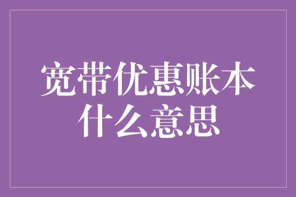 宽带优惠账本什么意思