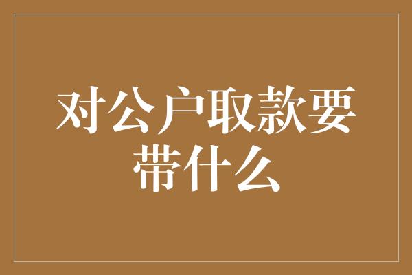 对公户取款要带什么