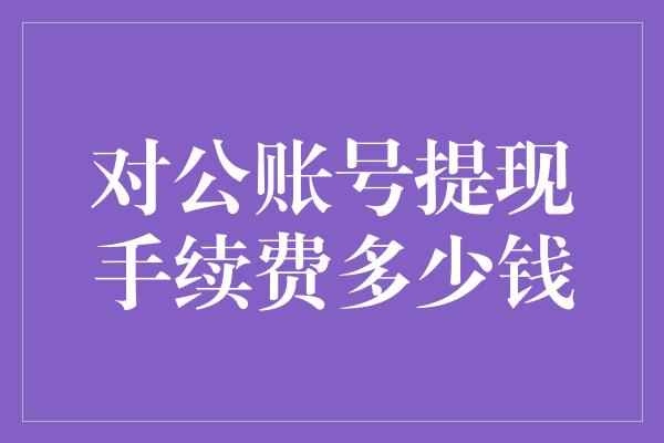 对公账号提现手续费多少钱