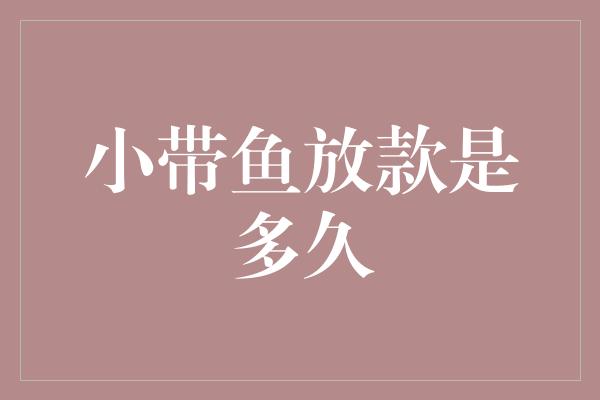 小带鱼放款是多久