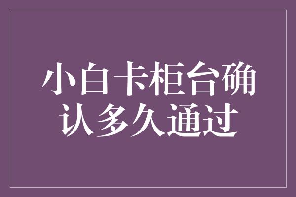 小白卡柜台确认多久通过