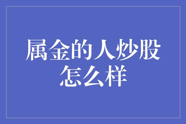 属金的人炒股怎么样