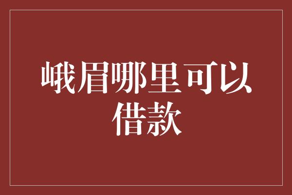 峨眉哪里可以借款