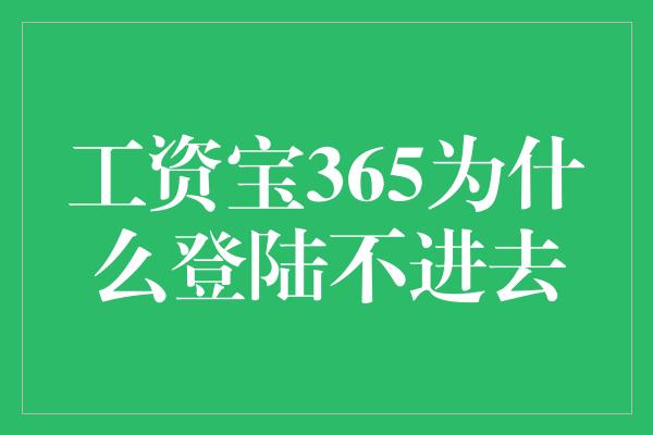 工资宝365为什么登陆不进去