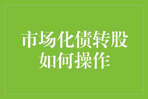 市场化债转股如何操作