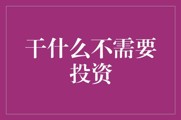 干什么不需要投资