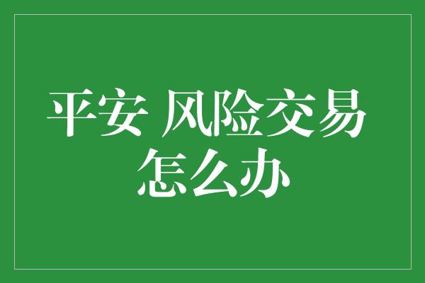 平安 风险交易 怎么办