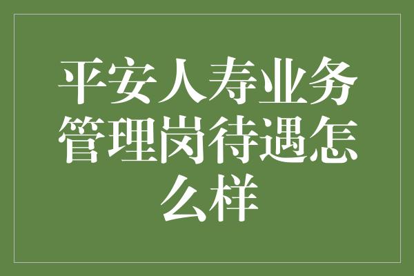 平安人寿业务管理岗待遇怎么样