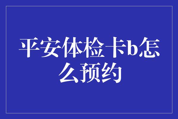 平安体检卡b怎么预约